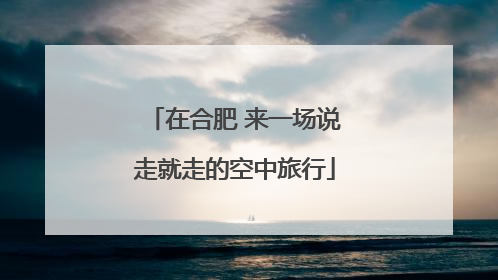 在合肥 来一场说走就走的空中旅行