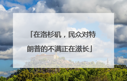 在洛杉矶，民众对特朗普的不满正在滋长