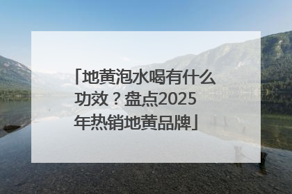 地黄泡水喝有什么功效？盘点2025年热销地黄品牌