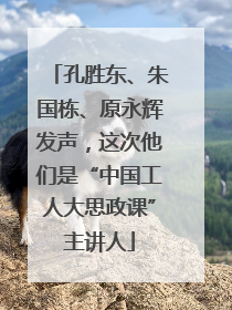 孔胜东、朱国栋、原永辉发声，这次他们是“中国工人大思政课”主讲人