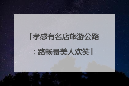 孝感有名店旅游公路：路畅景美人欢笑