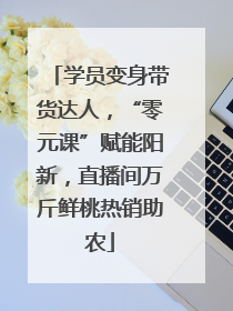 学员变身带货达人，“零元课”赋能阳新，直播间万斤鲜桃热销助农