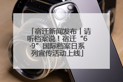 宿迁新闻发布丨请听档案说！宿迁“6·9”国际档案日系列宣传活动上线