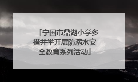宁国市鼎湖小学多措并举开展防溺水安全教育系列活动