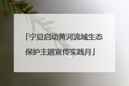 宁夏启动黄河流域生态保护主题宣传实践月