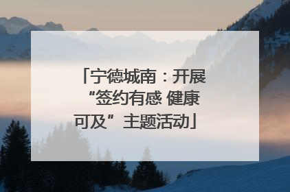 宁德城南：开展“签约有感 健康可及”主题活动