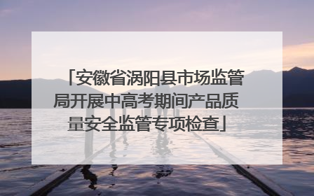 安徽省涡阳县市场监管局开展中高考期间产品质量安全监管专项检查