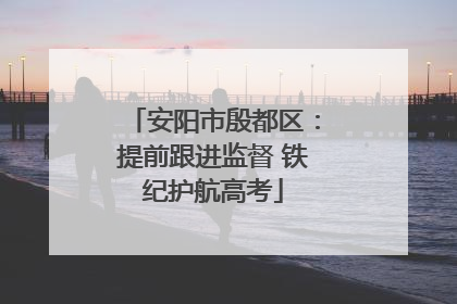 安阳市殷都区：提前跟进监督 铁纪护航高考