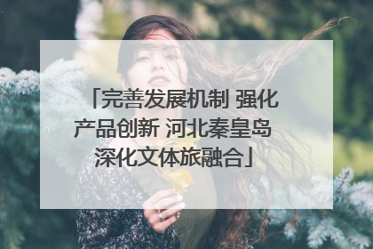 完善发展机制 强化产品创新 河北秦皇岛深化文体旅融合