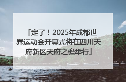 定了！2025年成都世界运动会开幕式将在四川天府新区天府之檐举行