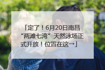 定了！6月20日南昌“两滩七湾”天然泳场正式开放！位置在这→
