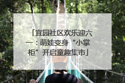 宜园社区欢乐迎六一：萌娃变身“小掌柜”开启童趣集市
