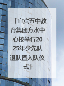 宜宾五中教育集团方水中心校举行2025年少先队退队暨入队仪式