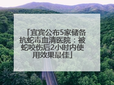 宜宾公布5家储备抗蛇毒血清医院：被蛇咬伤后2小时内使用效果最佳