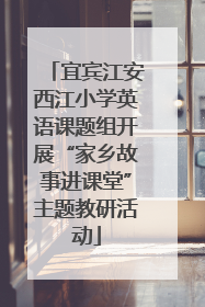 宜宾江安西江小学英语课题组开展“家乡故事进课堂”主题教研活动