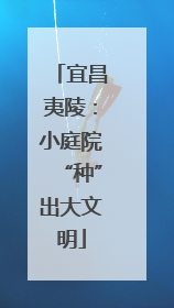宜昌夷陵：小庭院“种”出大文明