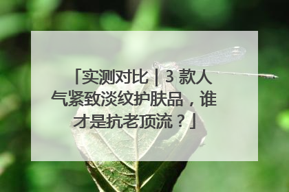 实测对比｜3 款人气紧致淡纹护肤品，谁才是抗老顶流？