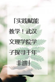 实践赋能教学！武汉文理学院学子探寻千年非遗