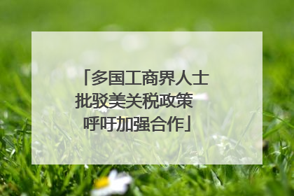 多国工商界人士批驳美关税政策 呼吁加强合作