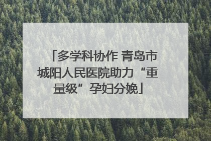 多学科协作 青岛市城阳人民医院助力“重量级”孕妇分娩