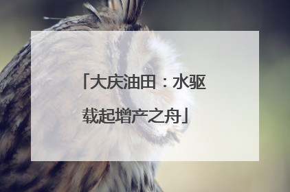 大庆油田：水驱载起增产之舟