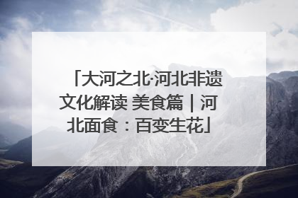 大河之北·河北非遗文化解读 美食篇｜河北面食：百变生花