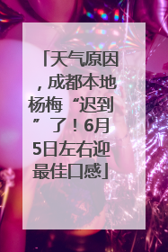 天气原因，成都本地杨梅“迟到”了！6月5日左右迎最佳口感