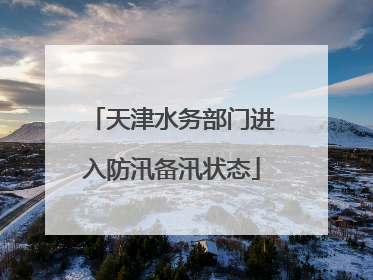 天津水务部门进入防汛备汛状态