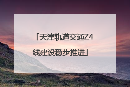 天津轨道交通Z4线建设稳步推进