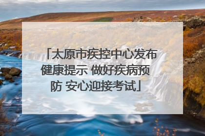 太原市疾控中心发布健康提示 做好疾病预防 安心迎接考试