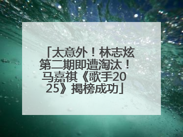 太意外！林志炫第二期即遭淘汰！马嘉祺《歌手2025》揭榜成功