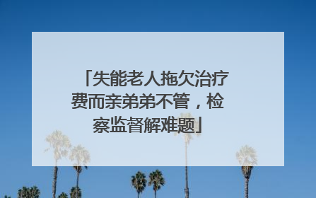 失能老人拖欠治疗费而亲弟弟不管，检察监督解难题
