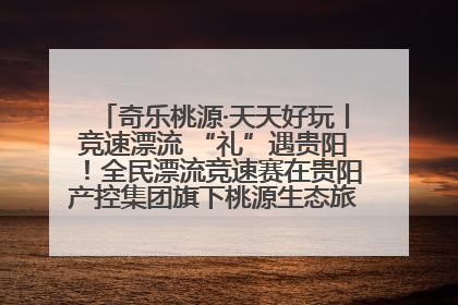 奇乐桃源·天天好玩丨竞速漂流 “礼”遇贵阳！全民漂流竞速赛在贵阳产控集团旗下桃源生态旅游度假区举行