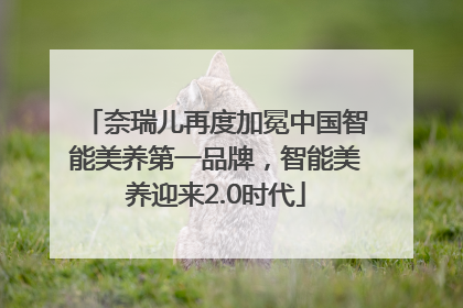 奈瑞儿再度加冕中国智能美养第一品牌，智能美养迎来2.0时代