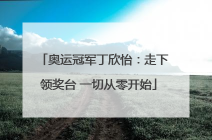 奥运冠军丁欣怡：走下领奖台 一切从零开始