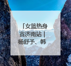 女篮热身赛济南站｜杨舒予、韩旭先发出战，张子宇替补待命