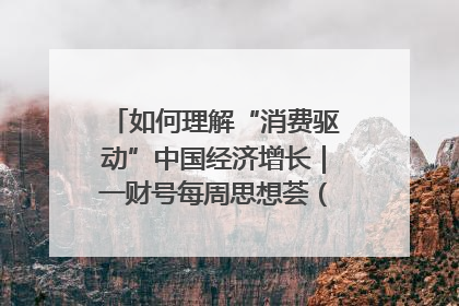 如何理解“消费驱动”中国经济增长｜一财号每周思想荟（第22期）