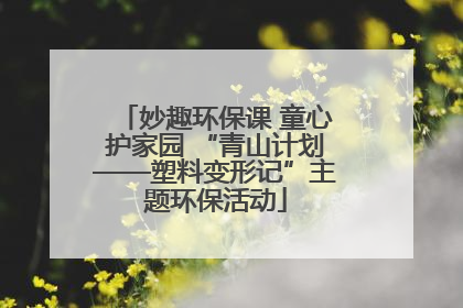 妙趣环保课 童心护家园 “青山计划——塑料变形记”主题环保活动