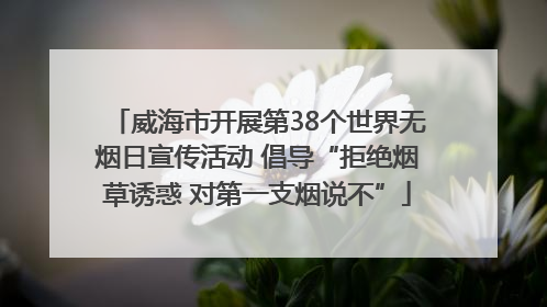 威海市开展第38个世界无烟日宣传活动 倡导“拒绝烟草诱惑 对第一支烟说不”