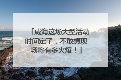 威海这场大型活动时间定了，不敢想现场将有多火爆！