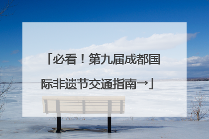 必看！第九届成都国际非遗节交通指南→
