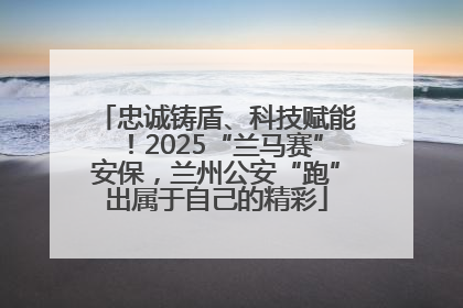 忠诚铸盾、科技赋能！2025“兰马赛”安保，兰州公安“跑”出属于自己的精彩