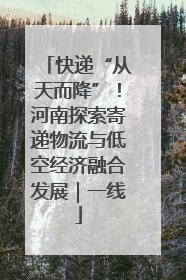 快递“从天而降”！河南探索寄递物流与低空经济融合发展｜一线
