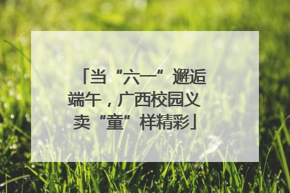 当“六一”邂逅端午，广西校园义卖“童”样精彩