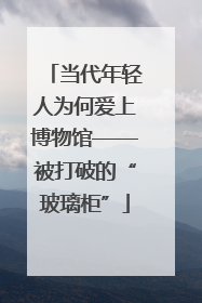 当代年轻人为何爱上博物馆——被打破的“玻璃柜”