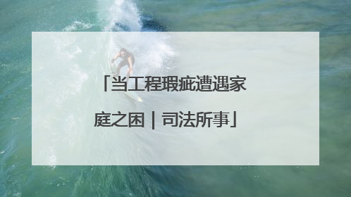 当工程瑕疵遭遇家庭之困｜司法所事
