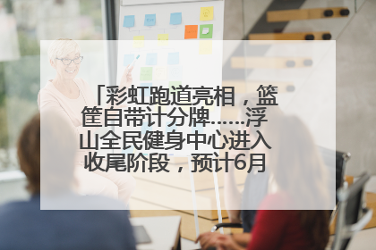 彩虹跑道亮相，篮筐自带计分牌……浮山全民健身中心进入收尾阶段，预计6月30日试运营