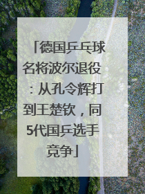 德国乒乓球名将波尔退役：从孔令辉打到王楚钦，同5代国乒选手竞争