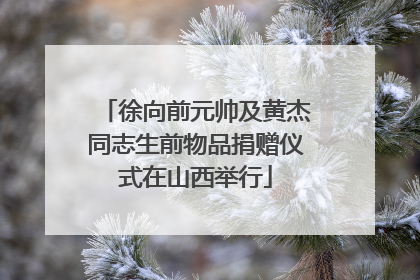 徐向前元帅及黄杰同志生前物品捐赠仪式在山西举行