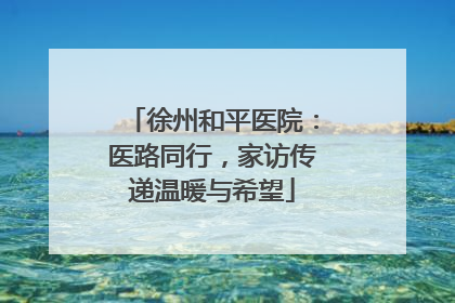 徐州和平医院：医路同行，家访传递温暖与希望